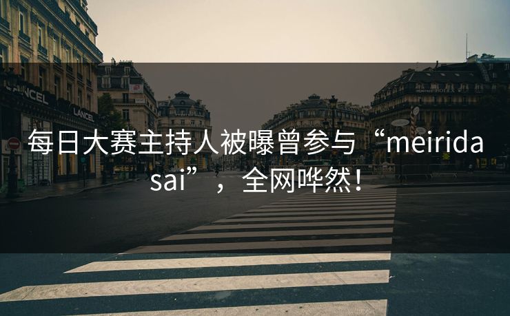 每日大赛主持人被曝曾参与“meiridasai”，全网哗然！