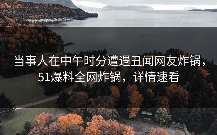 当事人在中午时分遭遇丑闻网友炸锅，51爆料全网炸锅，详情速看