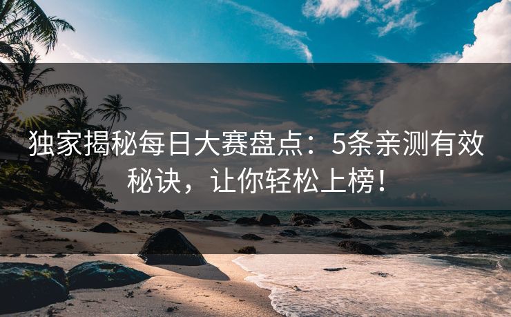 独家揭秘每日大赛盘点：5条亲测有效秘诀，让你轻松上榜！