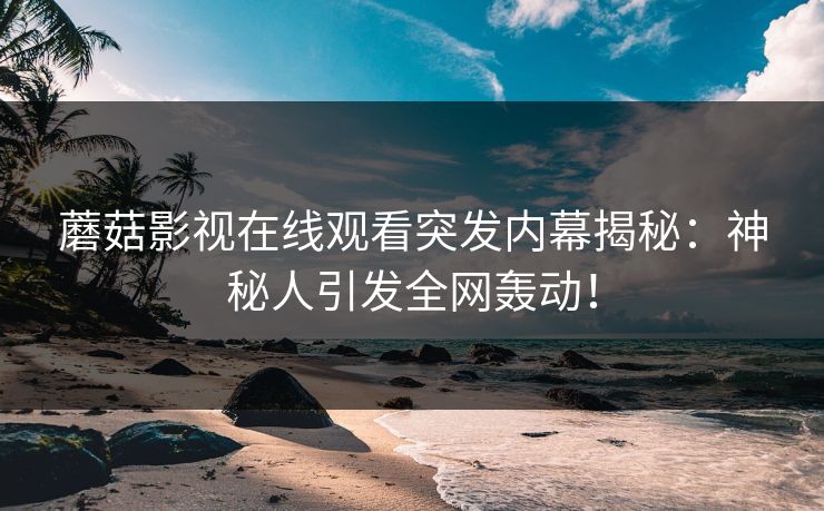 蘑菇影视在线观看突发内幕揭秘：神秘人引发全网轰动！