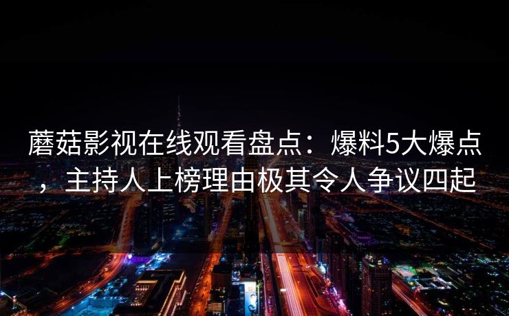 蘑菇影视在线观看盘点：爆料5大爆点，主持人上榜理由极其令人争议四起