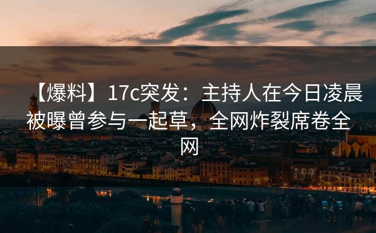 【爆料】17c突发:主持人在今日凌晨被曝曾参与一起草,全网炸裂席卷全网 【爆料】17c突发:主持人在今日凌晨被曝曾参与一起草,全网炸裂席卷全网