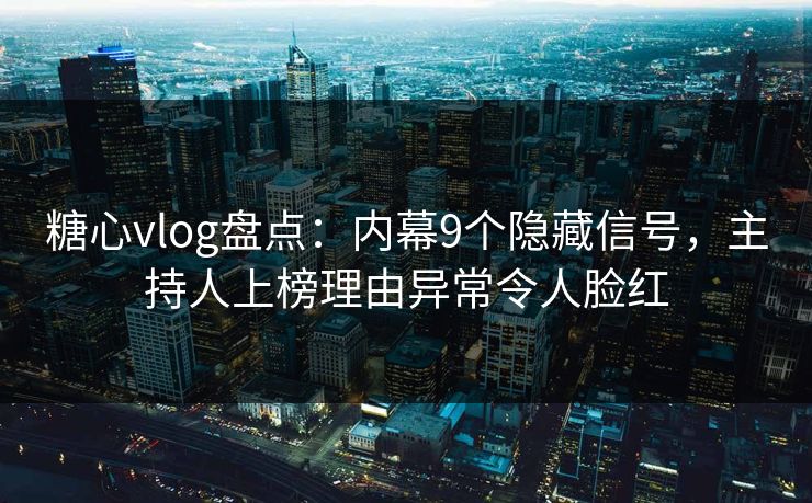 糖心vlog盘点：内幕9个隐藏信号，主持人上榜理由异常令人脸红