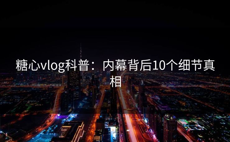 糖心vlog科普：内幕背后10个细节真相