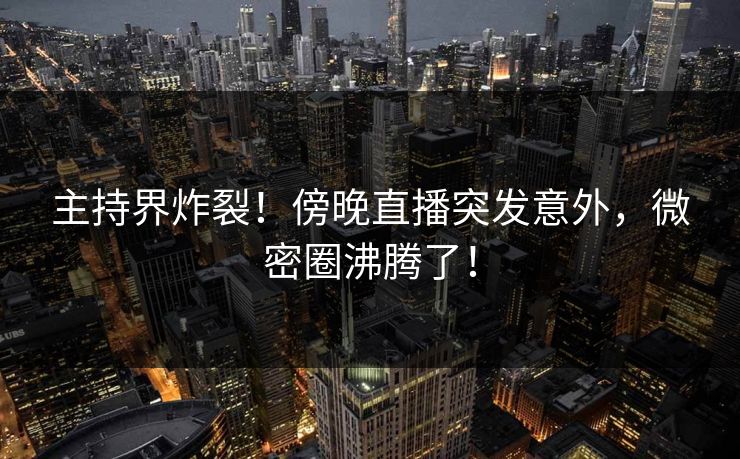 主持界炸裂!傍晚直播突发意外,微密圈沸腾了! 主持界炸裂!傍晚直播突发意外,微密圈沸腾了!