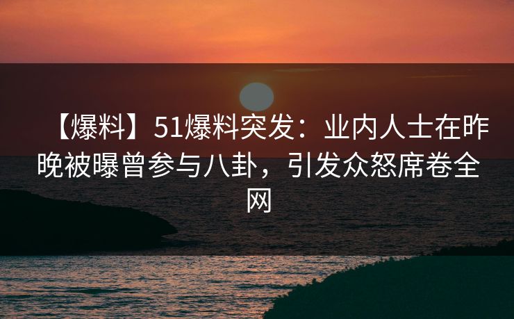 【爆料】51爆料突发:业内人士在昨晚被曝曾参与八卦,引发众怒席卷全网 【爆料】51爆料突发:业内人士在昨晚被曝曾参与八卦,引发众怒席卷全网