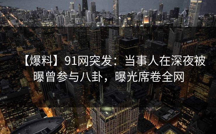 【爆料】91网突发:当事人在深夜被曝曾参与八卦,曝光席卷全网 【爆料】91网突发:当事人在深夜被曝曾参与八卦,曝光席卷全网