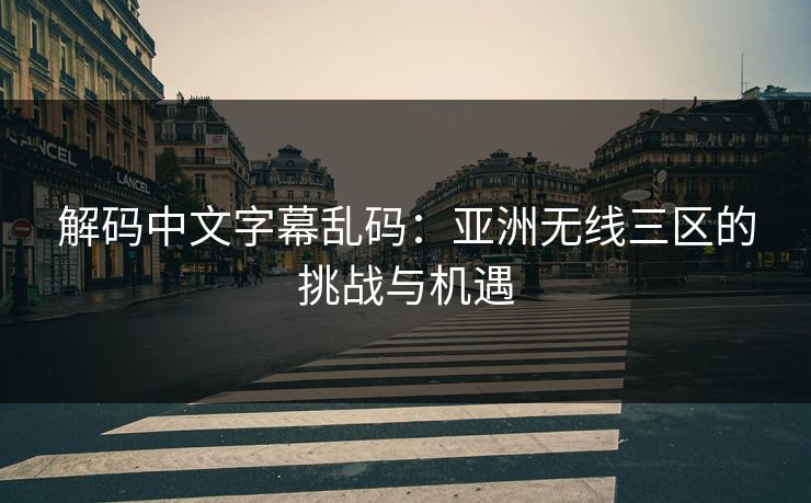 解码中文字幕乱码:亚洲无线三区的挑战与机遇 解码中文字幕乱码:亚洲无线三区的挑战与机遇