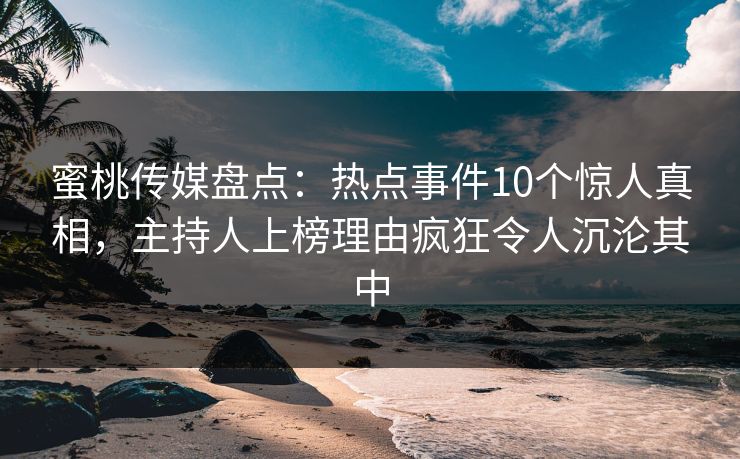蜜桃传媒盘点：热点事件10个惊人真相，主持人上榜理由疯狂令人沉沦其中