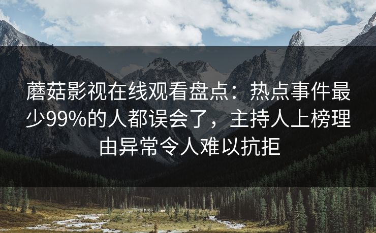 蘑菇影视在线观看盘点：热点事件最少99%的人都误会了，主持人上榜理由异常令人难以抗拒