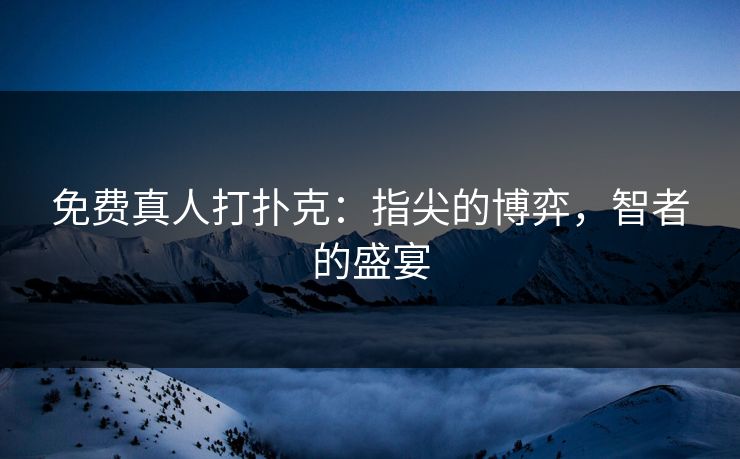 免费真人打扑克：指尖的博弈，智者的盛宴