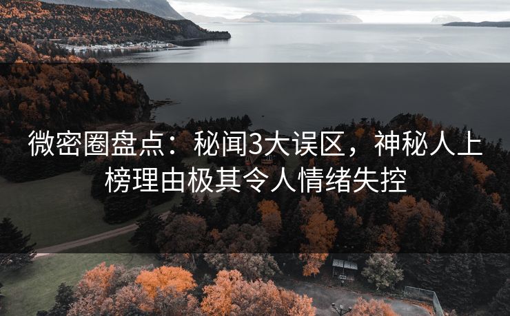 微密圈盘点:秘闻3大误区,神秘人上榜理由极其令人情绪失控 微密圈盘点:秘闻3大误区,神秘人上榜理由极其令人情绪失控