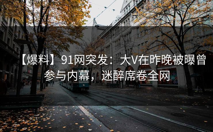 【爆料】91网突发：大V在昨晚被曝曾参与内幕，迷醉席卷全网