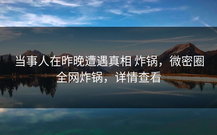 当事人在昨晚遭遇真相 炸锅，微密圈全网炸锅，详情查看