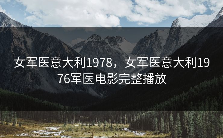 女军医意大利1978,女军医意大利1976军医电影完整播放 女军医意大利1978,女军医意大利1976军医电影完整播放