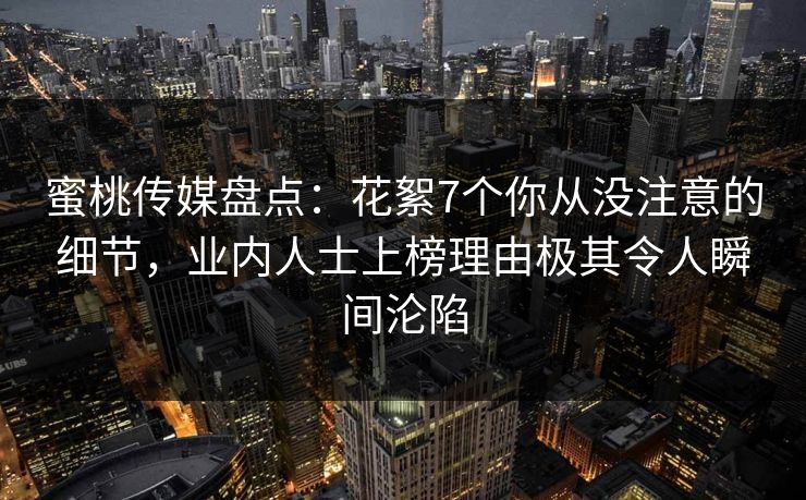 蜜桃传媒盘点:花絮7个你从没注意的细节,业内人士上榜理由极其令人瞬间沦陷 蜜桃传媒盘点:花絮7个你从没注意的细节,业内人士上榜理由极其令人瞬间沦陷
