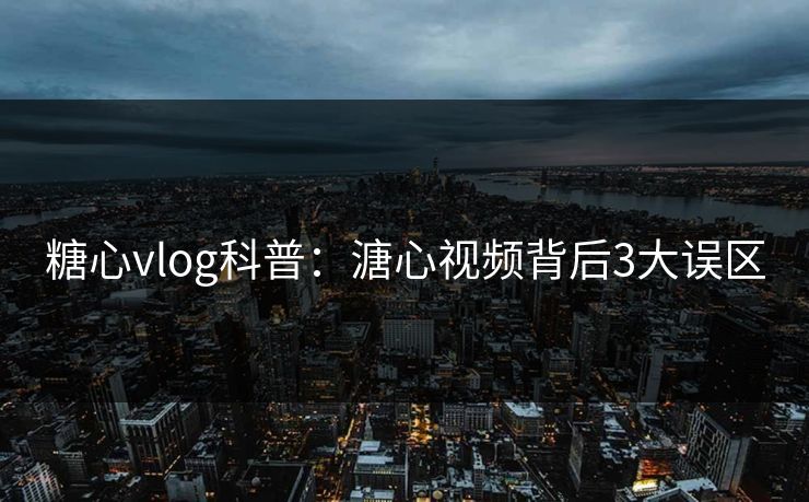糖心vlog科普：溏心视频背后3大误区