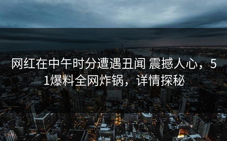 网红在中午时分遭遇丑闻 震撼人心,51爆料全网炸锅,详情探秘 网红在中午时分遭遇丑闻 震撼人心,51爆料全网炸锅,详情探秘