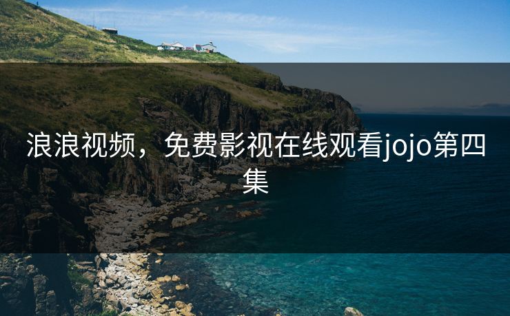 浪浪视频,免费影视在线观看jojo第四集 浪浪视频,免费影视在线观看jojo第四集