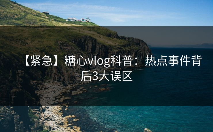 【紧急】糖心vlog科普:热点事件背后3大误区 【紧急】糖心vlog科普:热点事件背后3大误区