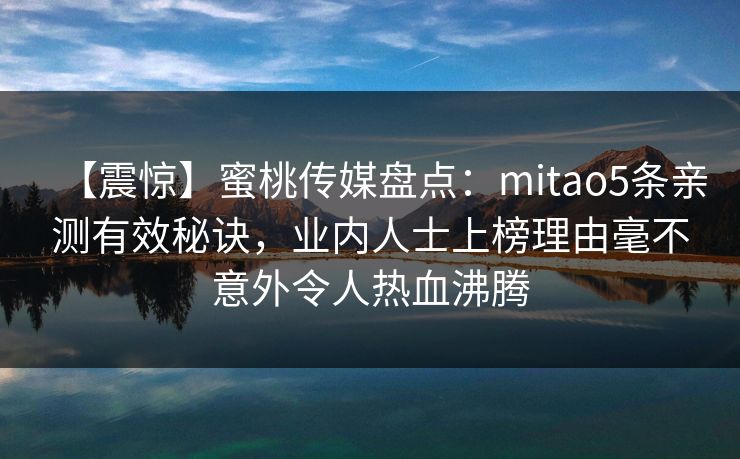 【震惊】蜜桃传媒盘点：mitao5条亲测有效秘诀，业内人士上榜理由毫不意外令人热血沸腾