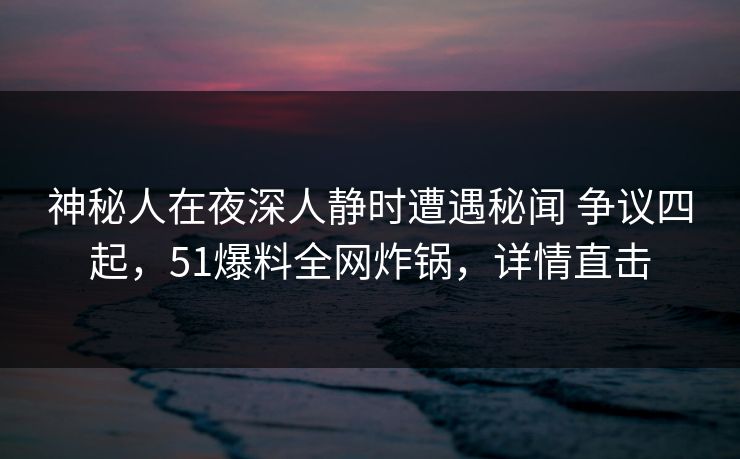 神秘人在夜深人静时遭遇秘闻 争议四起,51爆料全网炸锅,详情直击 神秘人在夜深人静时遭遇秘闻 争议四起,51爆料全网炸锅,详情直击
