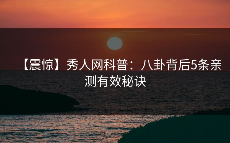 【震惊】秀人网科普:八卦背后5条亲测有效秘诀 【震惊】秀人网科普:八卦背后5条亲测有效秘诀