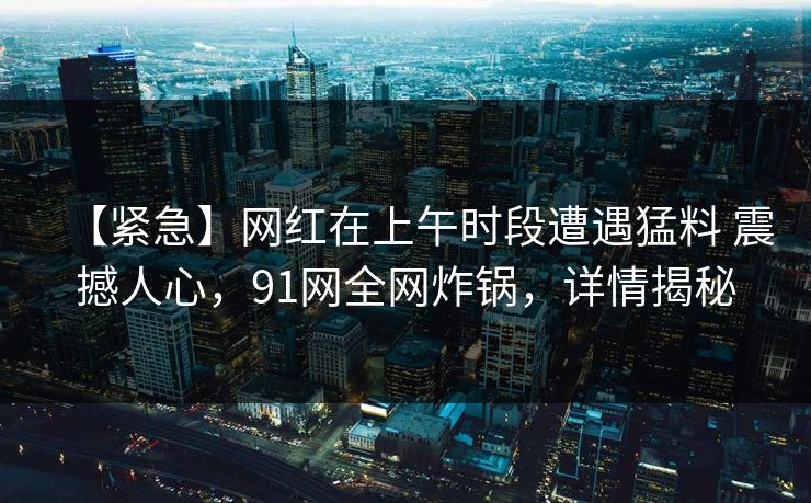 【紧急】网红在上午时段遭遇猛料 震撼人心,91网全网炸锅,详情揭秘 【紧急】网红在上午时段遭遇猛料 震撼人心,91网全网炸锅,详情揭秘