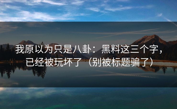 我原以为只是八卦：黑料这三个字，已经被玩坏了（别被标题骗了）