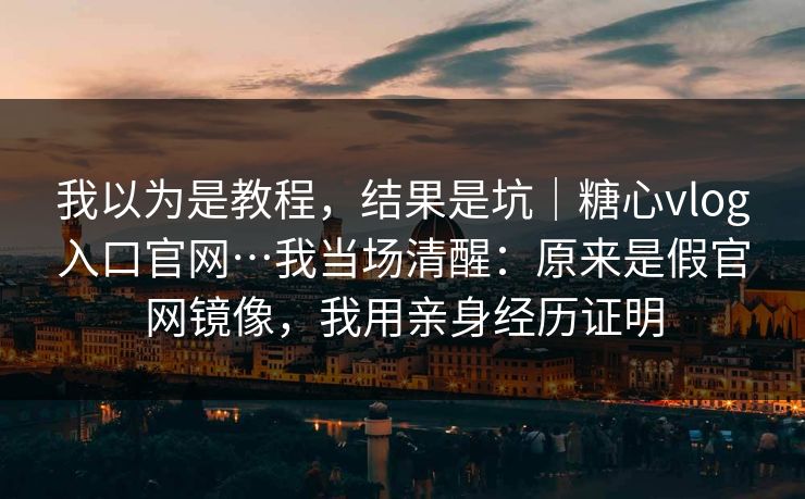 我以为是教程，结果是坑｜糖心vlog入口官网…我当场清醒：原来是假官网镜像，我用亲身经历证明