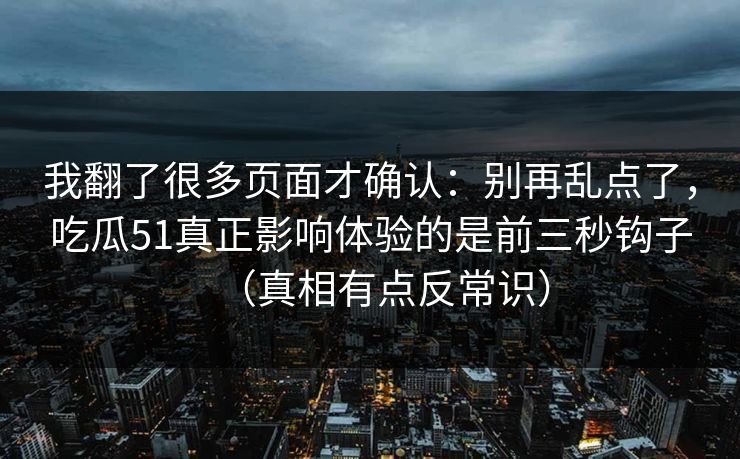 我翻了很多页面才确认:别再乱点了,吃瓜51真正影响体验的是前三秒钩子(真相有点反常识) 我翻了很多页面才确认:别再乱点了,吃瓜51真正影响体验的是前三秒钩子(真相有点反常识)