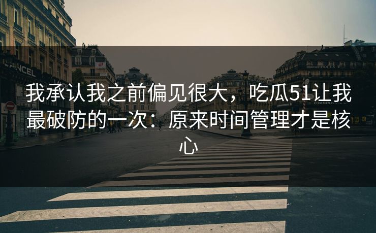 我承认我之前偏见很大，吃瓜51让我最破防的一次：原来时间管理才是核心