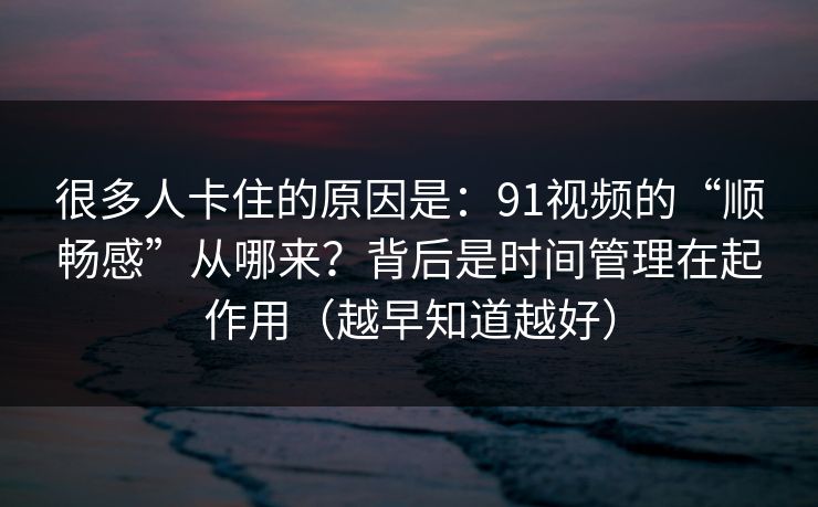 很多人卡住的原因是:91视频的“顺畅感”从哪来?背后是时间管理在起作用(越早知道越好) 很多人卡住的原因是:91视频的“顺畅感”从哪来?背后是时间管理在起作用(越早知道越好)