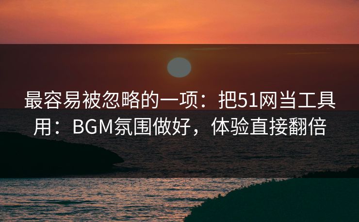 最容易被忽略的一项:把51网当工具用:BGM氛围做好,体验直接翻倍 最容易被忽略的一项:把51网当工具用:BGM氛围做好,体验直接翻倍