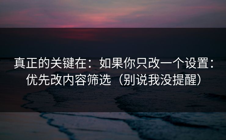 真正的关键在：如果你只改一个设置：优先改内容筛选（别说我没提醒）