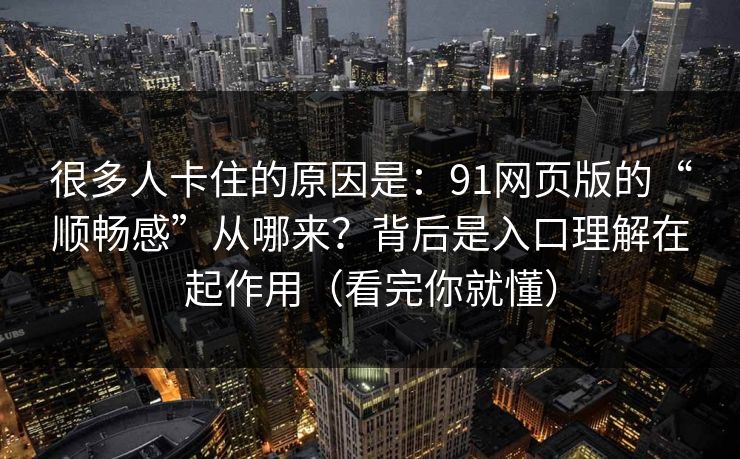 很多人卡住的原因是：91网页版的“顺畅感”从哪来？背后是入口理解在起作用（看完你就懂）