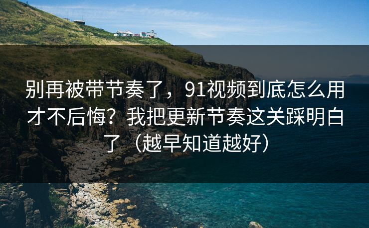 别再被带节奏了,91视频到底怎么用才不后悔?我把更新节奏这关踩明白了(越早知道越好) 别再被带节奏了,91视频到底怎么用才不后悔?我把更新节奏这关踩明白了(越早知道越好)