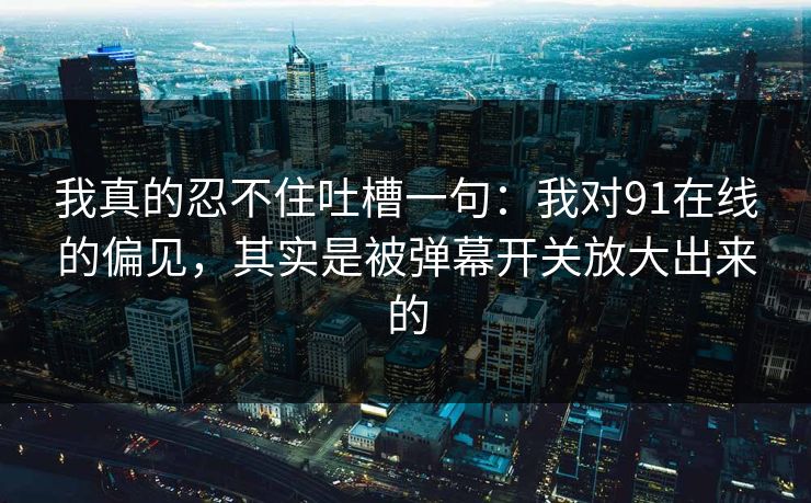 我真的忍不住吐槽一句：我对91在线的偏见，其实是被弹幕开关放大出来的