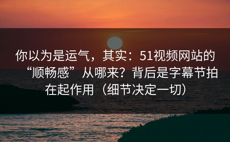 你以为是运气,其实:51视频网站的“顺畅感”从哪来?背后是字幕节拍在起作用(细节决定一切) 你以为是运气,其实:51视频网站的“顺畅感”从哪来?背后是字幕节拍在起作用(细节决定一切)