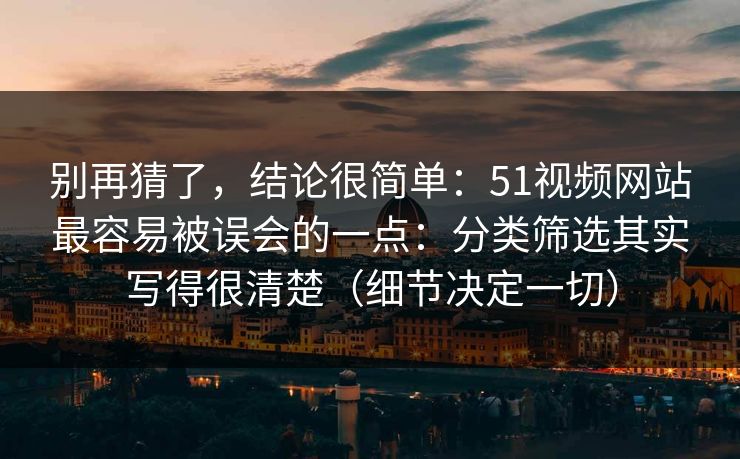 别再猜了，结论很简单：51视频网站最容易被误会的一点：分类筛选其实写得很清楚（细节决定一切）