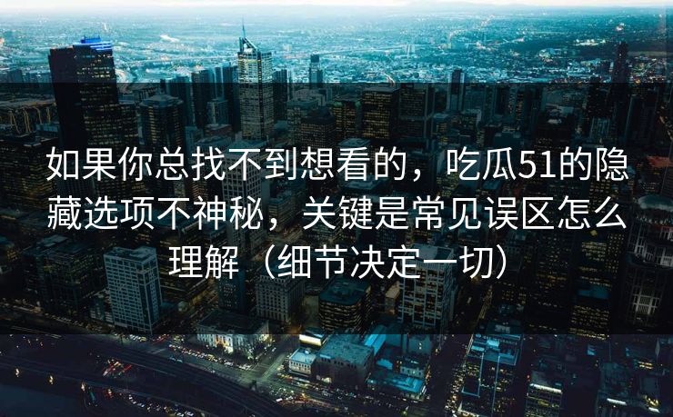 如果你总找不到想看的，吃瓜51的隐藏选项不神秘，关键是常见误区怎么理解（细节决定一切）