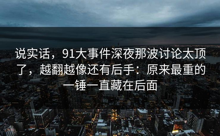 说实话，91大事件深夜那波讨论太顶了，越翻越像还有后手：原来最重的一锤一直藏在后面