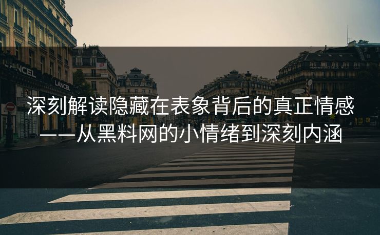 深刻解读隐藏在表象背后的真正情感——从黑料网的小情绪到深刻内涵