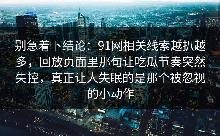 别急着下结论：91网相关线索越扒越多，回放页面里那句让吃瓜节奏突然失控，真正让人失眠的是那个被忽视的小动作