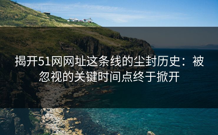 揭开51网网址这条线的尘封历史:被忽视的关键时间点终于掀开 揭开51网网址这条线的尘封历史:被忽视的关键时间点终于掀开