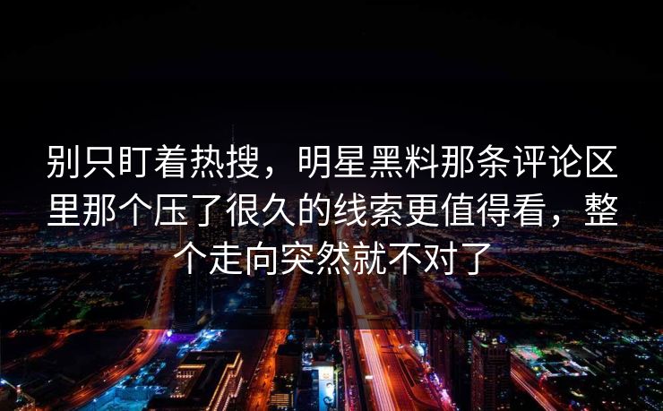 别只盯着热搜,明星黑料那条评论区里那个压了很久的线索更值得看,整个走向突然就不对了 别只盯着热搜,明星黑料那条评论区里那个压了很久的线索更值得看,整个走向突然就不对了